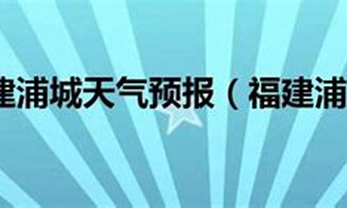 浦城天气预报10天_浦城天气预报10天查询