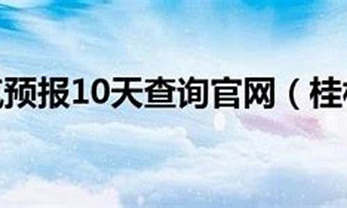 桂林天气预报10天准确一览表查询_桂林天气查询30天